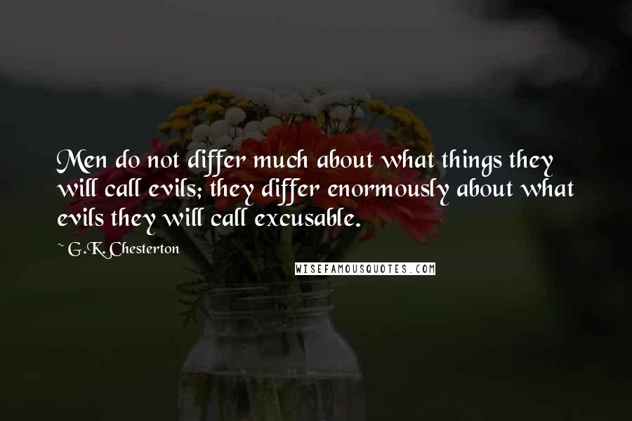 G.K. Chesterton Quotes: Men do not differ much about what things they will call evils; they differ enormously about what evils they will call excusable.