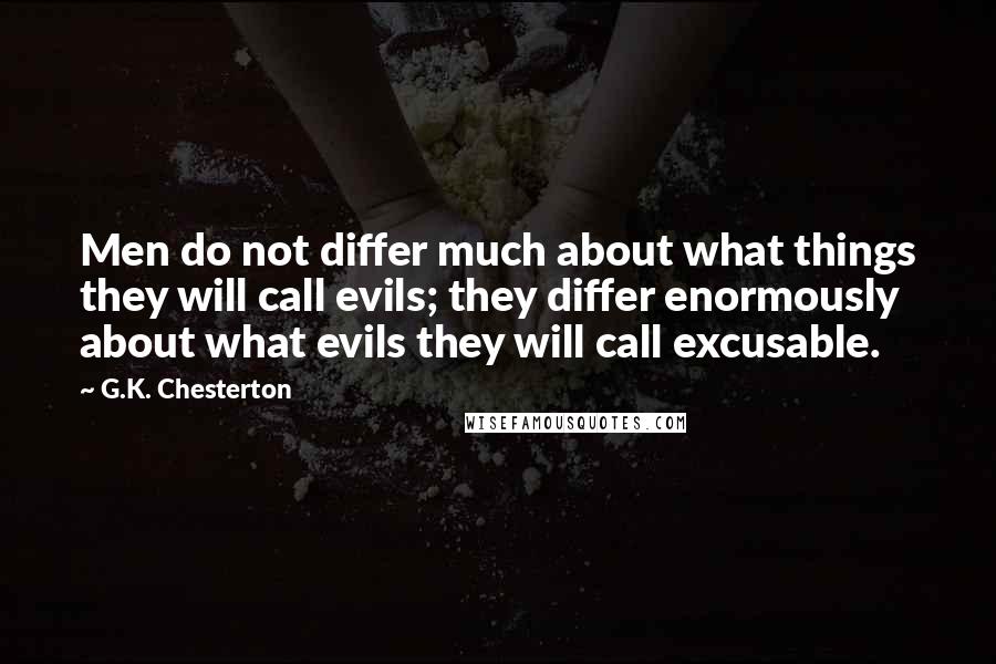 G.K. Chesterton Quotes: Men do not differ much about what things they will call evils; they differ enormously about what evils they will call excusable.