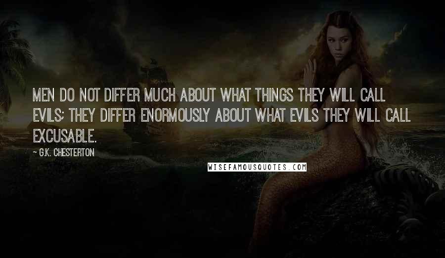 G.K. Chesterton Quotes: Men do not differ much about what things they will call evils; they differ enormously about what evils they will call excusable.