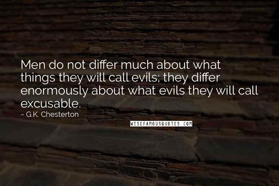 G.K. Chesterton Quotes: Men do not differ much about what things they will call evils; they differ enormously about what evils they will call excusable.