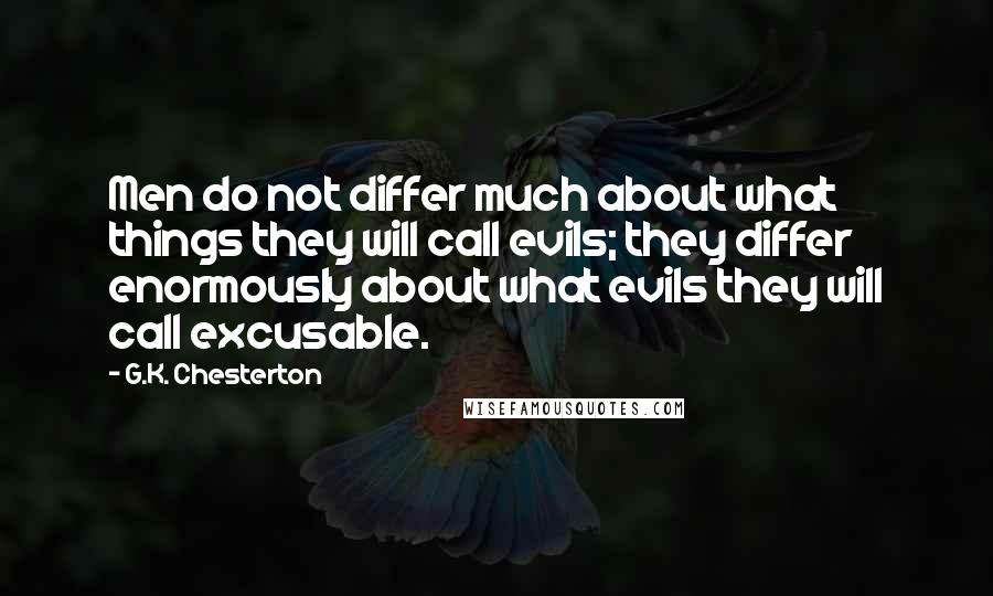 G.K. Chesterton Quotes: Men do not differ much about what things they will call evils; they differ enormously about what evils they will call excusable.
