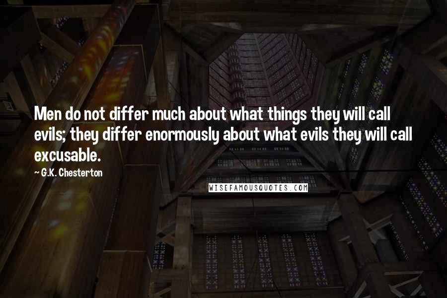 G.K. Chesterton Quotes: Men do not differ much about what things they will call evils; they differ enormously about what evils they will call excusable.