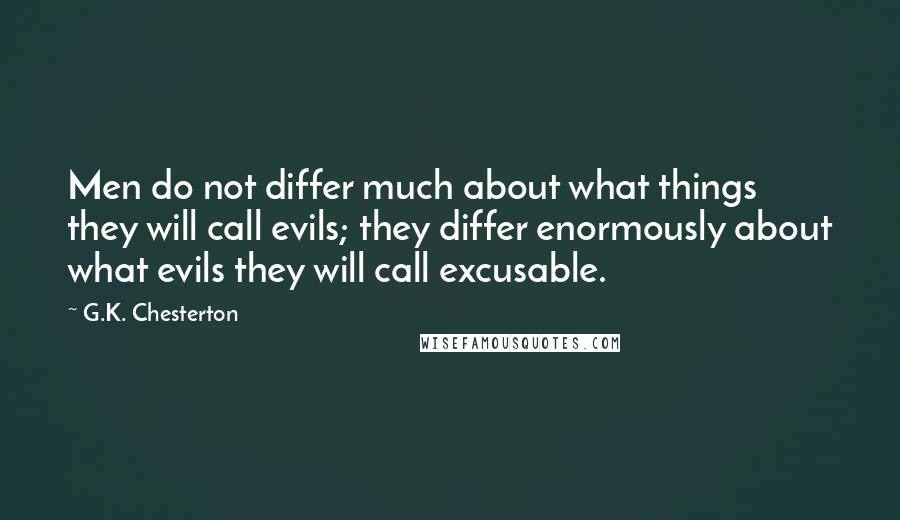 G.K. Chesterton Quotes: Men do not differ much about what things they will call evils; they differ enormously about what evils they will call excusable.