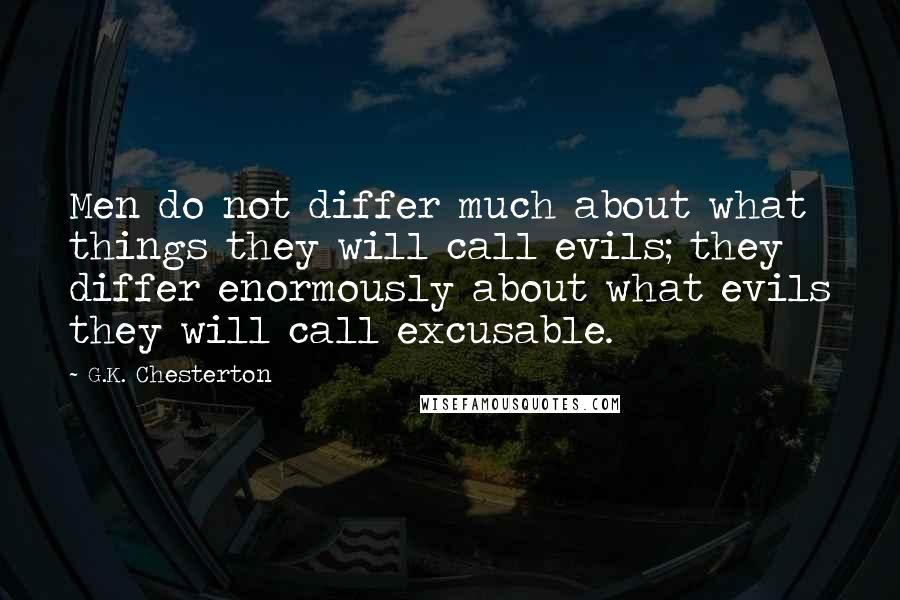 G.K. Chesterton Quotes: Men do not differ much about what things they will call evils; they differ enormously about what evils they will call excusable.