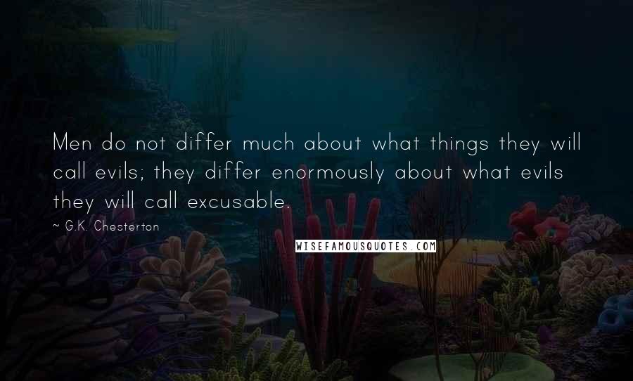 G.K. Chesterton Quotes: Men do not differ much about what things they will call evils; they differ enormously about what evils they will call excusable.