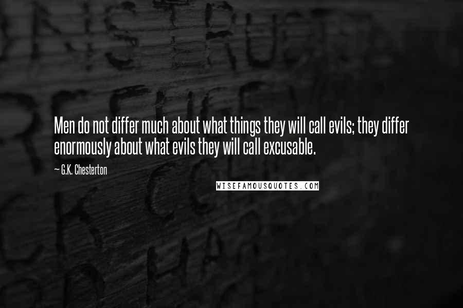 G.K. Chesterton Quotes: Men do not differ much about what things they will call evils; they differ enormously about what evils they will call excusable.