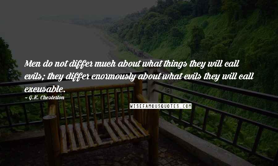 G.K. Chesterton Quotes: Men do not differ much about what things they will call evils; they differ enormously about what evils they will call excusable.