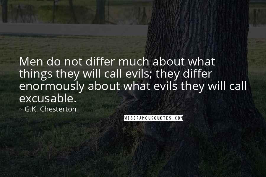 G.K. Chesterton Quotes: Men do not differ much about what things they will call evils; they differ enormously about what evils they will call excusable.