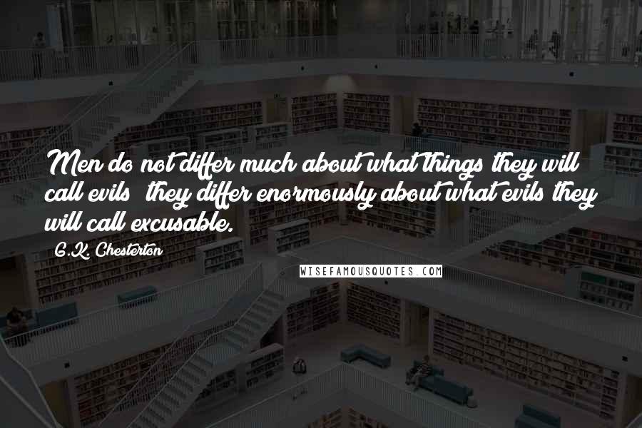 G.K. Chesterton Quotes: Men do not differ much about what things they will call evils; they differ enormously about what evils they will call excusable.