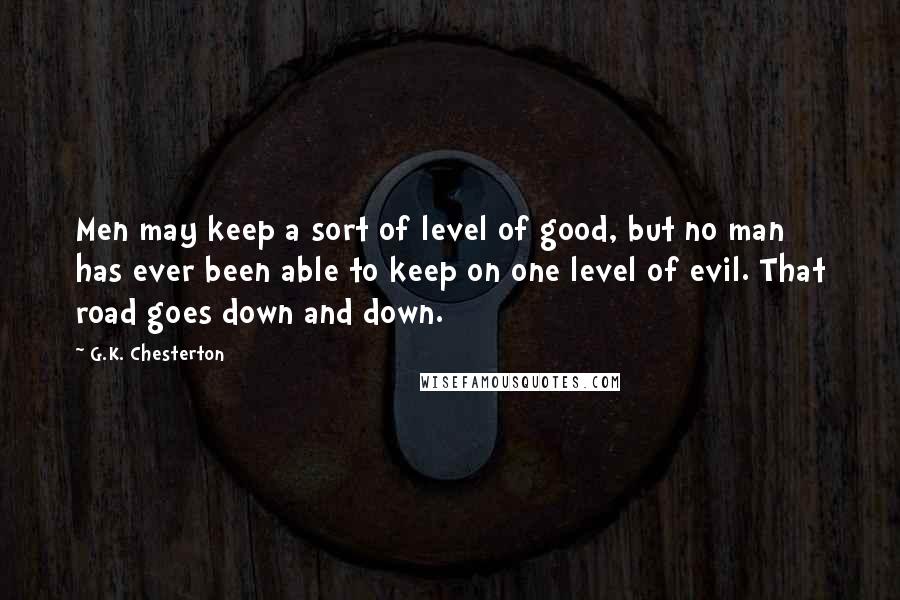 G.K. Chesterton Quotes: Men may keep a sort of level of good, but no man has ever been able to keep on one level of evil. That road goes down and down.