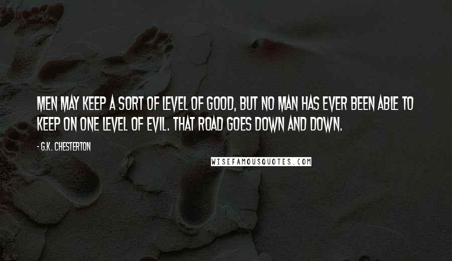 G.K. Chesterton Quotes: Men may keep a sort of level of good, but no man has ever been able to keep on one level of evil. That road goes down and down.