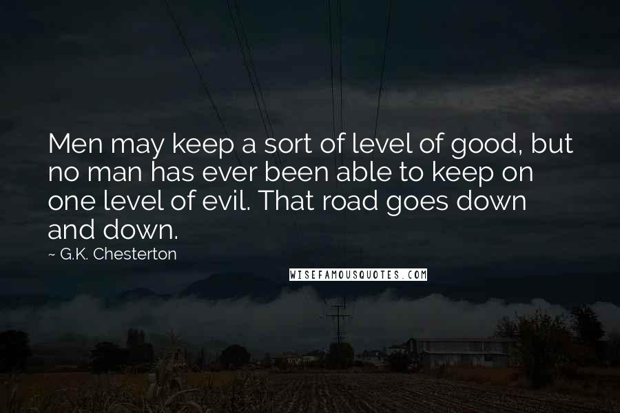 G.K. Chesterton Quotes: Men may keep a sort of level of good, but no man has ever been able to keep on one level of evil. That road goes down and down.