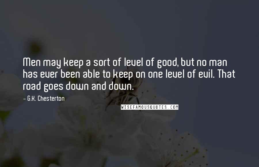 G.K. Chesterton Quotes: Men may keep a sort of level of good, but no man has ever been able to keep on one level of evil. That road goes down and down.