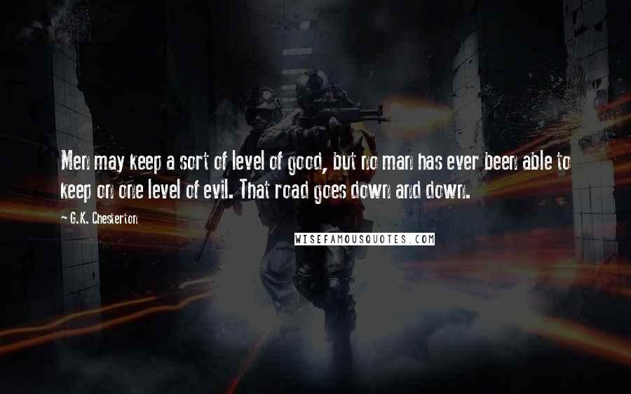 G.K. Chesterton Quotes: Men may keep a sort of level of good, but no man has ever been able to keep on one level of evil. That road goes down and down.