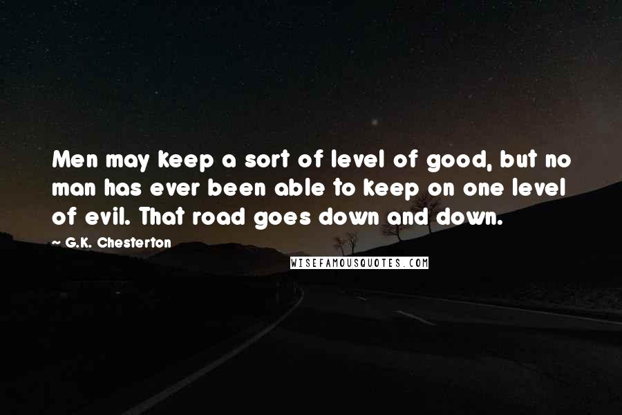 G.K. Chesterton Quotes: Men may keep a sort of level of good, but no man has ever been able to keep on one level of evil. That road goes down and down.