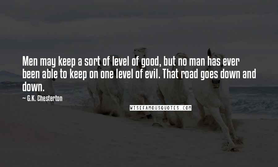 G.K. Chesterton Quotes: Men may keep a sort of level of good, but no man has ever been able to keep on one level of evil. That road goes down and down.