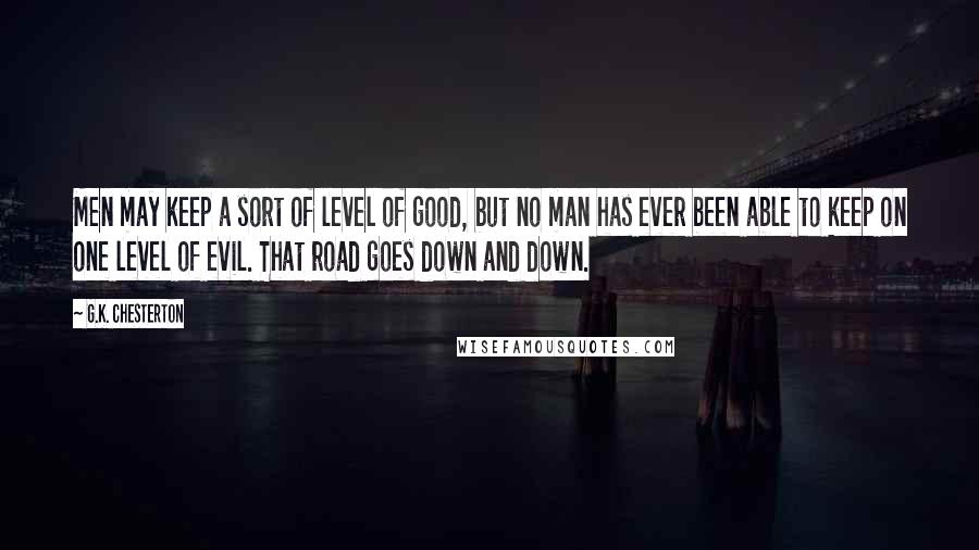 G.K. Chesterton Quotes: Men may keep a sort of level of good, but no man has ever been able to keep on one level of evil. That road goes down and down.