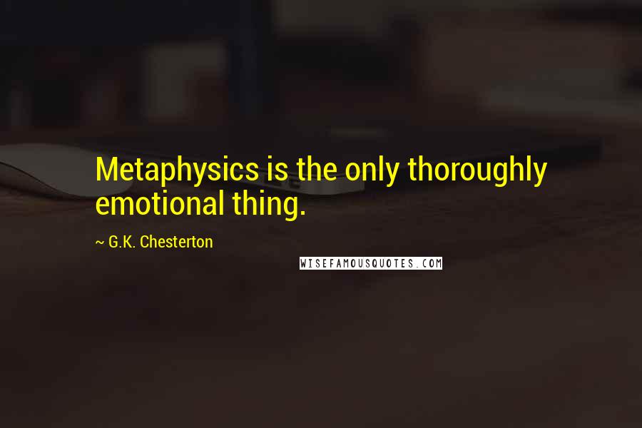 G.K. Chesterton Quotes: Metaphysics is the only thoroughly emotional thing.