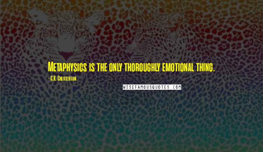 G.K. Chesterton Quotes: Metaphysics is the only thoroughly emotional thing.