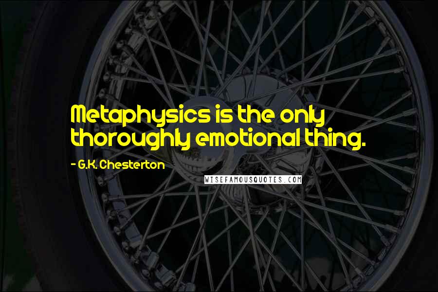 G.K. Chesterton Quotes: Metaphysics is the only thoroughly emotional thing.