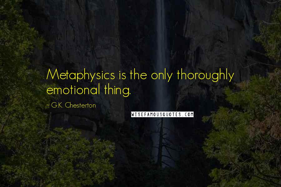 G.K. Chesterton Quotes: Metaphysics is the only thoroughly emotional thing.