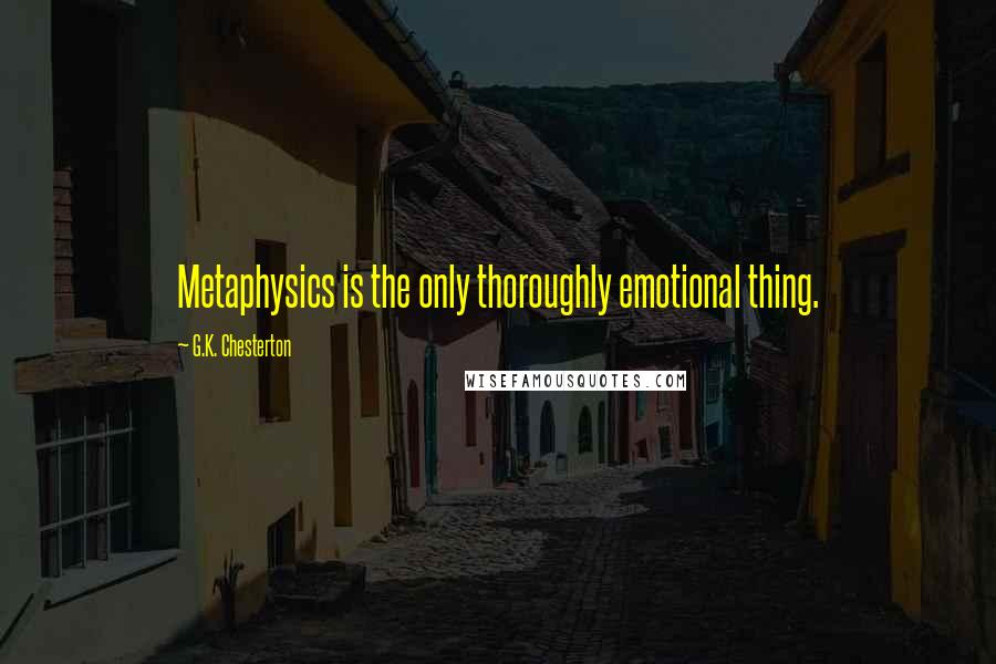 G.K. Chesterton Quotes: Metaphysics is the only thoroughly emotional thing.