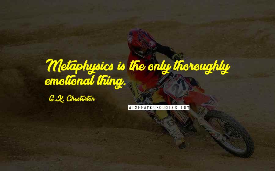 G.K. Chesterton Quotes: Metaphysics is the only thoroughly emotional thing.