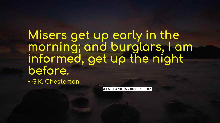 G.K. Chesterton Quotes: Misers get up early in the morning; and burglars, I am informed, get up the night before.