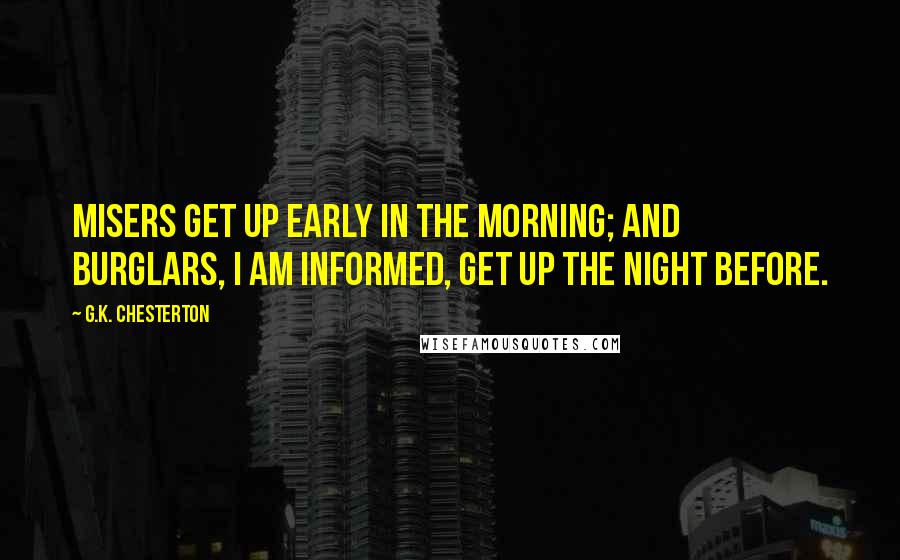 G.K. Chesterton Quotes: Misers get up early in the morning; and burglars, I am informed, get up the night before.