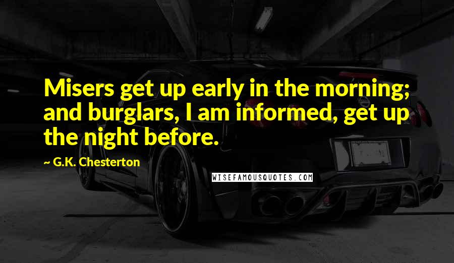 G.K. Chesterton Quotes: Misers get up early in the morning; and burglars, I am informed, get up the night before.