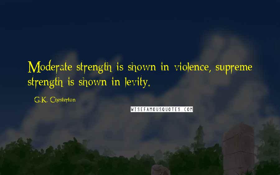 G.K. Chesterton Quotes: Moderate strength is shown in violence, supreme strength is shown in levity.