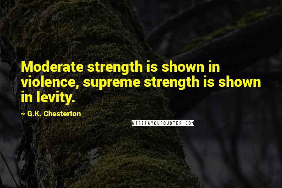 G.K. Chesterton Quotes: Moderate strength is shown in violence, supreme strength is shown in levity.