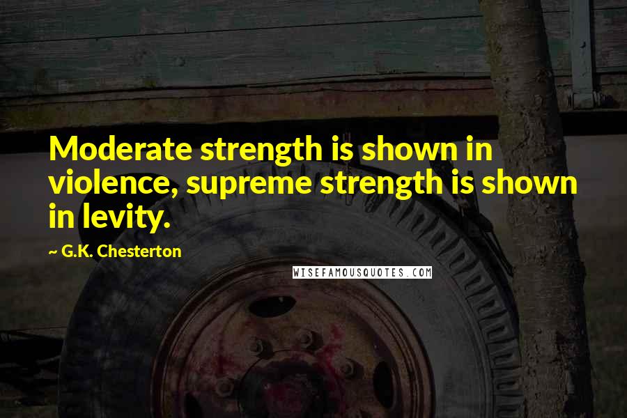 G.K. Chesterton Quotes: Moderate strength is shown in violence, supreme strength is shown in levity.