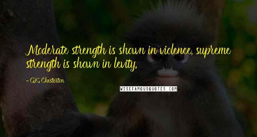 G.K. Chesterton Quotes: Moderate strength is shown in violence, supreme strength is shown in levity.