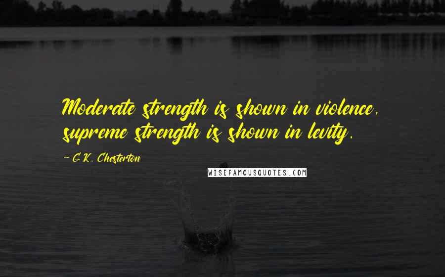 G.K. Chesterton Quotes: Moderate strength is shown in violence, supreme strength is shown in levity.