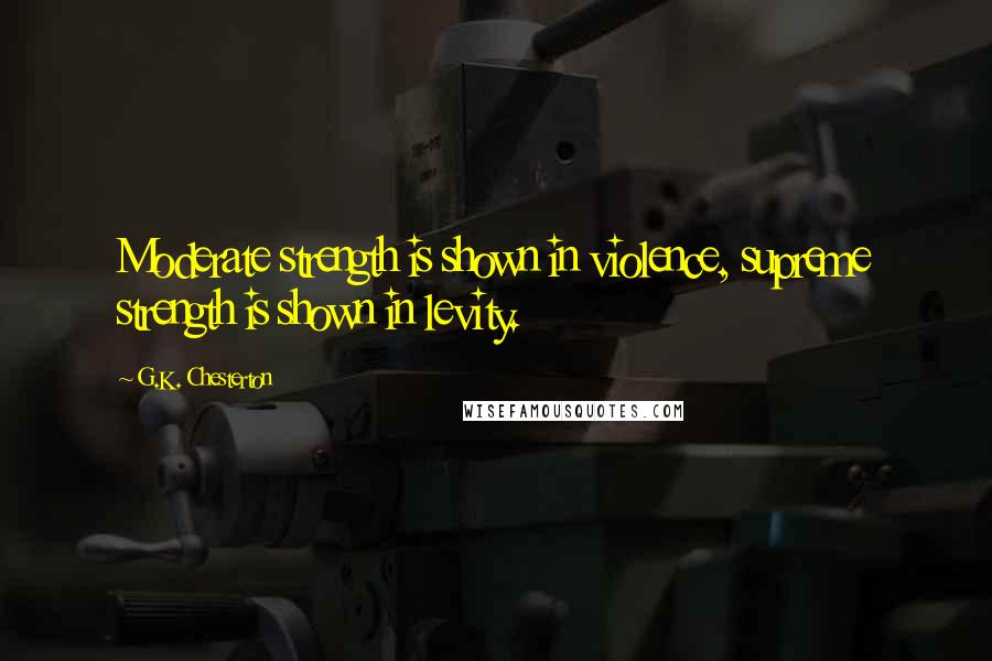 G.K. Chesterton Quotes: Moderate strength is shown in violence, supreme strength is shown in levity.