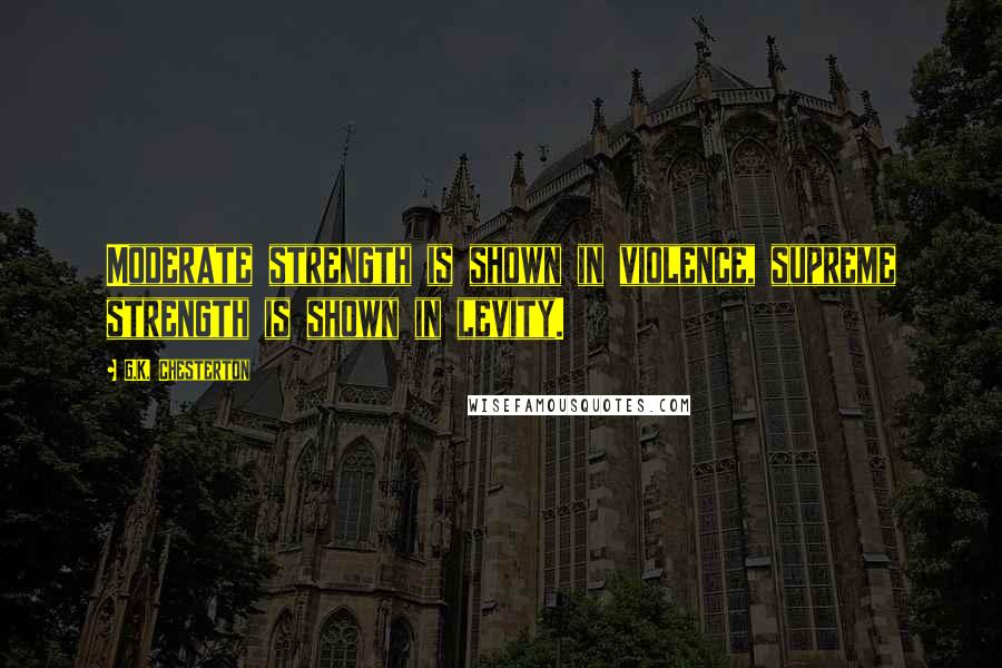 G.K. Chesterton Quotes: Moderate strength is shown in violence, supreme strength is shown in levity.