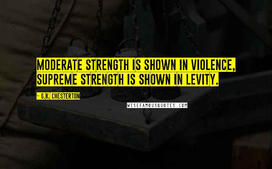 G.K. Chesterton Quotes: Moderate strength is shown in violence, supreme strength is shown in levity.