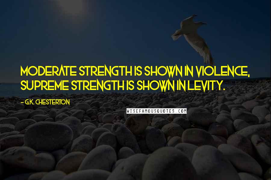 G.K. Chesterton Quotes: Moderate strength is shown in violence, supreme strength is shown in levity.