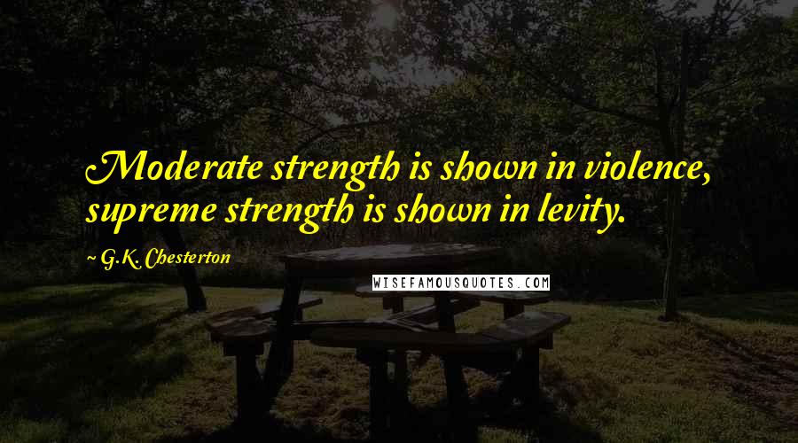 G.K. Chesterton Quotes: Moderate strength is shown in violence, supreme strength is shown in levity.