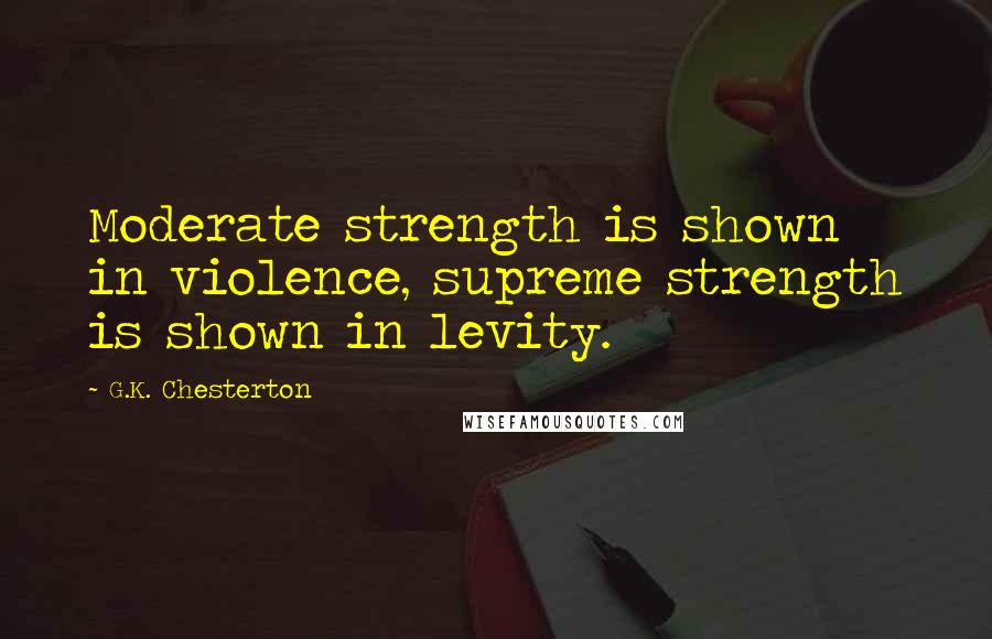 G.K. Chesterton Quotes: Moderate strength is shown in violence, supreme strength is shown in levity.