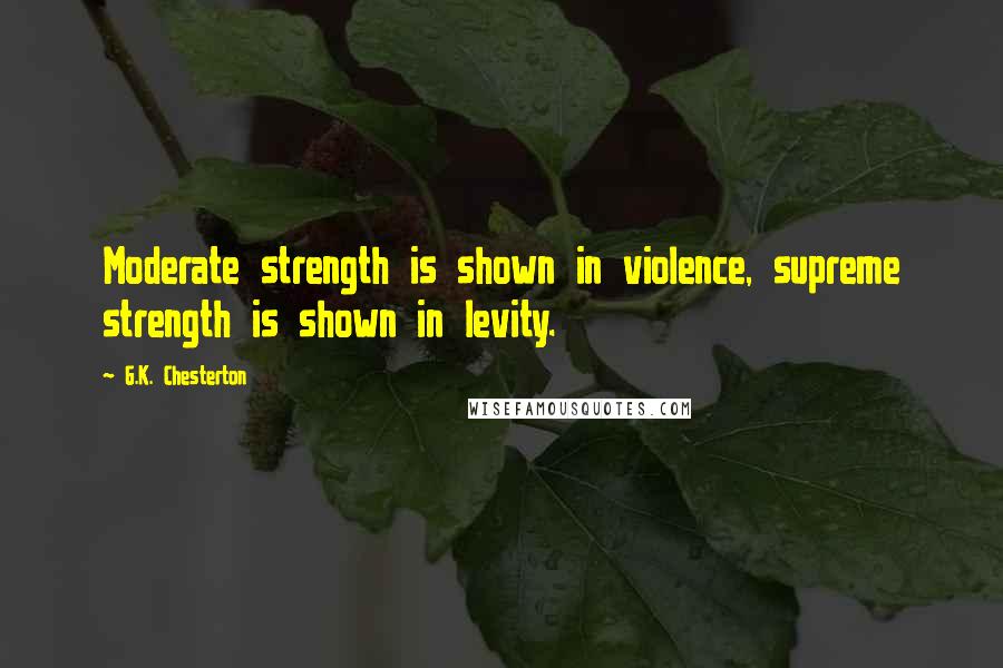 G.K. Chesterton Quotes: Moderate strength is shown in violence, supreme strength is shown in levity.