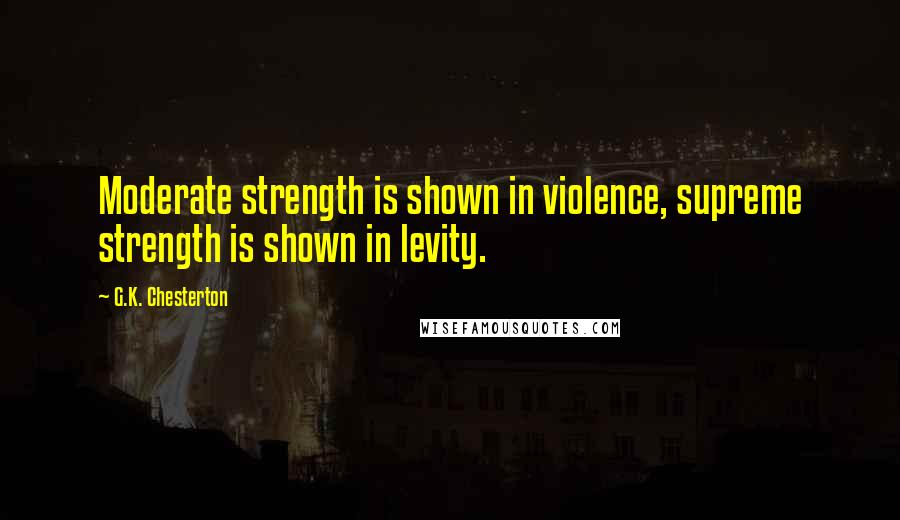 G.K. Chesterton Quotes: Moderate strength is shown in violence, supreme strength is shown in levity.