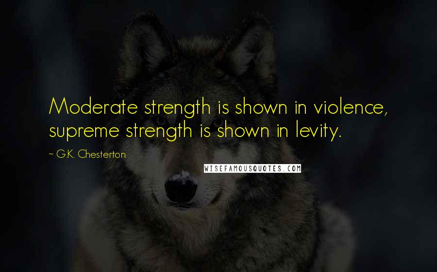 G.K. Chesterton Quotes: Moderate strength is shown in violence, supreme strength is shown in levity.