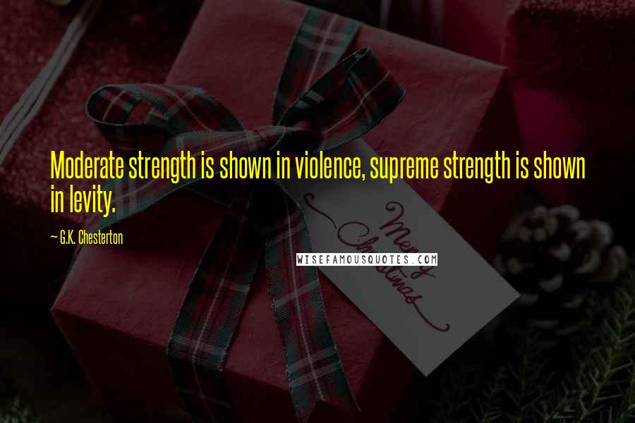 G.K. Chesterton Quotes: Moderate strength is shown in violence, supreme strength is shown in levity.