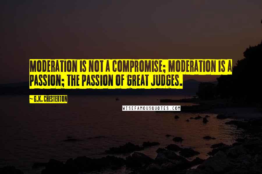 G.K. Chesterton Quotes: Moderation is not a compromise; moderation is a passion; the passion of great judges.