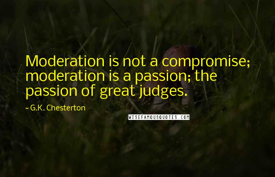 G.K. Chesterton Quotes: Moderation is not a compromise; moderation is a passion; the passion of great judges.