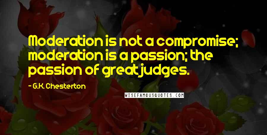 G.K. Chesterton Quotes: Moderation is not a compromise; moderation is a passion; the passion of great judges.