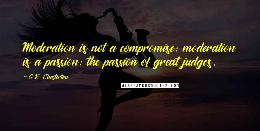 G.K. Chesterton Quotes: Moderation is not a compromise; moderation is a passion; the passion of great judges.
