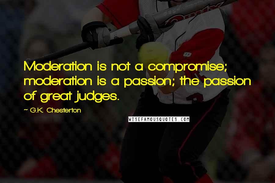 G.K. Chesterton Quotes: Moderation is not a compromise; moderation is a passion; the passion of great judges.